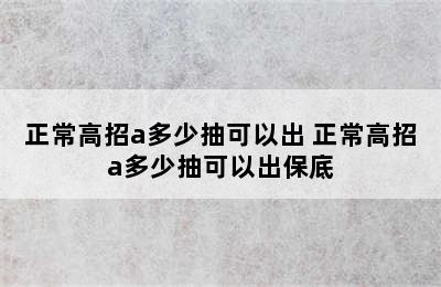 正常高招a多少抽可以出 正常高招a多少抽可以出保底